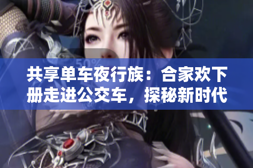 共享单车夜行族：合家欢下册走进公交车，探秘新时代出行趋势