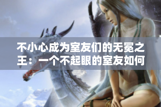 不小心成为室友们的无冕之王：一个不起眼的室友如何成为团队宠儿
