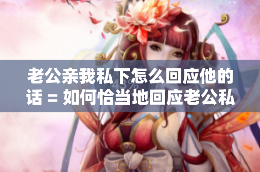 老公亲我私下怎么回应他的话 = 如何恰当地回应老公私下的亲昵之举