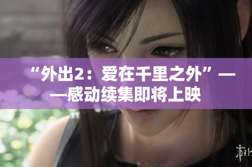“外出2：爱在千里之外”——感动续集即将上映