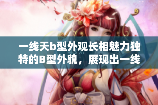 一线天b型外观长相魅力独特的B型外貌，展现出一线天的独特魅力
