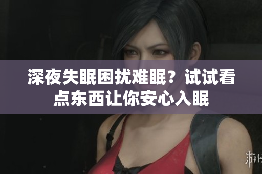 深夜失眠困扰难眠？试试看点东西让你安心入眠