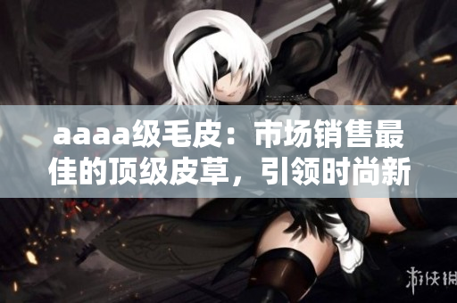 aaaa级毛皮：市场销售最佳的顶级皮草，引领时尚新潮流