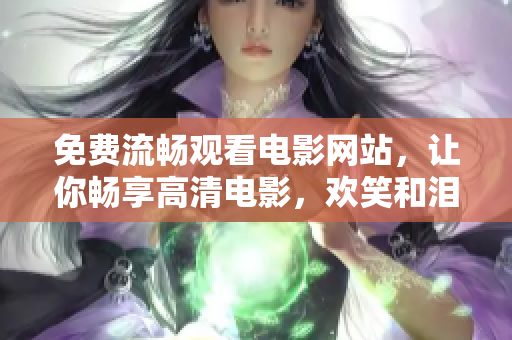 免费流畅观看电影网站，让你畅享高清电影，欢笑和泪水随意流淌