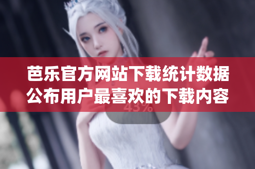 芭乐官方网站下载统计数据公布用户最喜欢的下载内容是什么？(1)