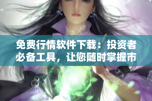 免费行情软件下载：投资者必备工具，让您随时掌握市场动态