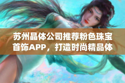 苏州晶体公司推荐粉色珠宝首饰APP，打造时尚精品体验(1)