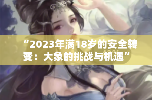 “2023年满18岁的安全转变：大象的挑战与机遇”