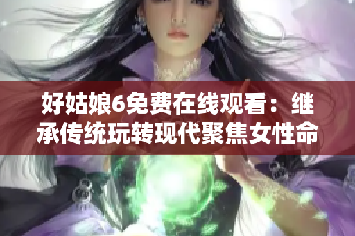 好姑娘6免费在线观看：继承传统玩转现代聚焦女性命运