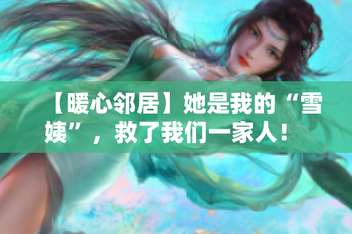 【暖心邻居】她是我的“雪姨”，救了我们一家人！ - 原创报道