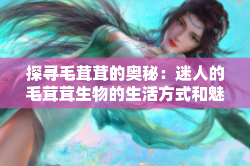 探寻毛茸茸的奥秘：迷人的毛茸茸生物的生活方式和魅力