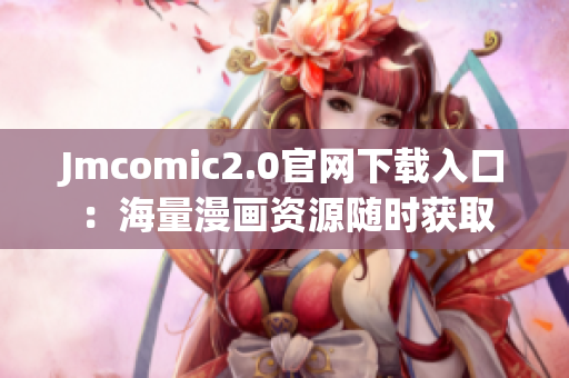 Jmcomic2.0官网下载入口：海量漫画资源随时获取