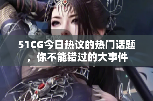 51CG今日热议的热门话题，你不能错过的大事件