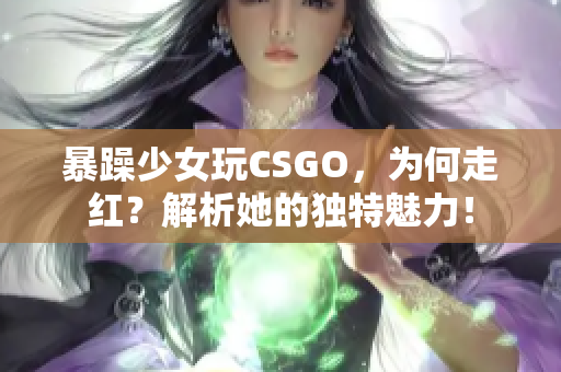 暴躁少女玩CSGO，为何走红？解析她的独特魅力！