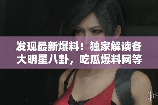 发现最新爆料！独家解读各大明星八卦，吃瓜爆料网等你来阅读！
