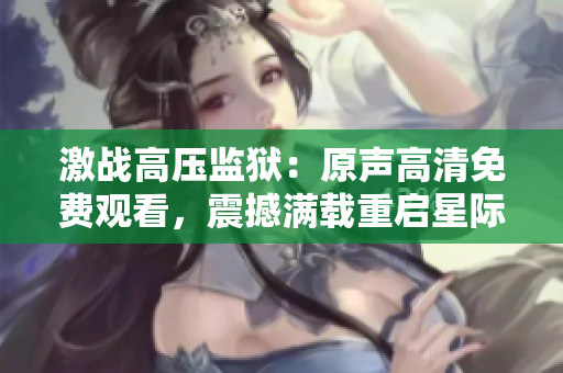 激战高压监狱：原声高清免费观看，震撼满载重启星际冒险 