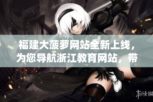 福建大菠萝网站全新上线，为您导航浙江教育网站，带您畅游教育宝库(1)