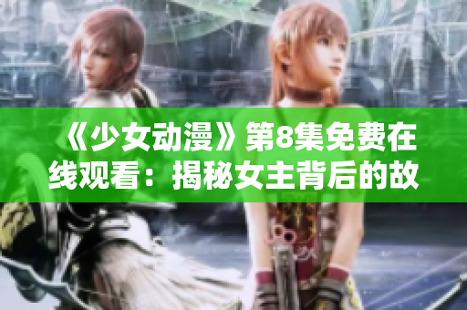 《少女动漫》第8集免费在线观看：揭秘女主背后的故事情节！