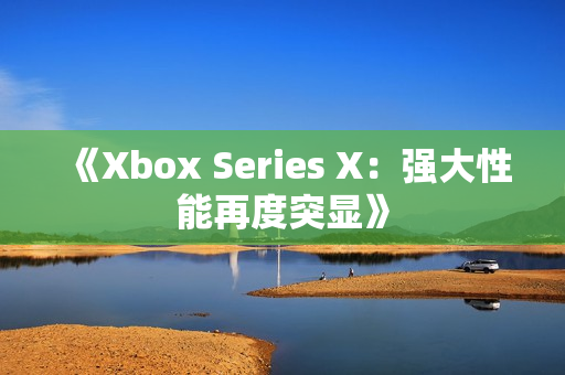 《Xbox Series X：强大性能再度突显》