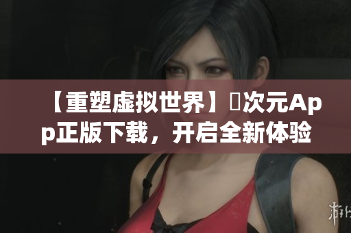 【重塑虚拟世界】囧次元App正版下载，开启全新体验