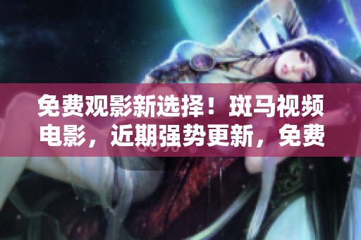 免费观影新选择！斑马视频电影，近期强势更新，免费高清在线观看！