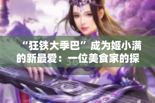 “狂铁大季巴”成为姬小满的新最爱：一位美食家的探索之旅