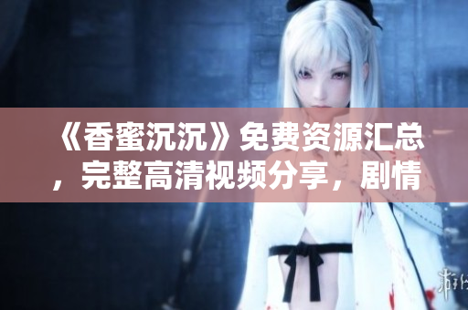 《香蜜沉沉》免费资源汇总，完整高清视频分享，剧情解析推荐。