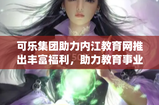 可乐集团助力内江教育网推出丰富福利，助力教育事业蓬勃发展(1)