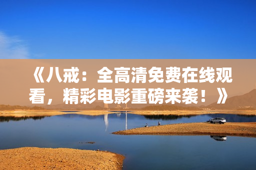 《八戒：全高清免费在线观看，精彩电影重磅来袭！》
