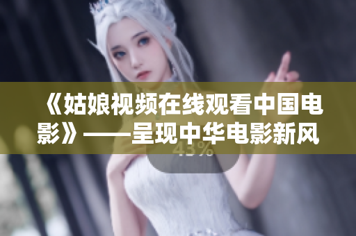 《姑娘视频在线观看中国电影》——呈现中华电影新风貌