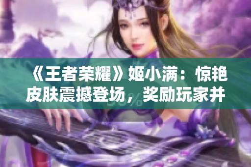《王者荣耀》姬小满：惊艳皮肤震撼登场，奖励玩家并炫酷上线