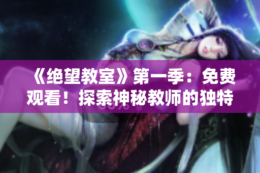 《绝望教室》第一季：免费观看！探索神秘教师的独特教学方式