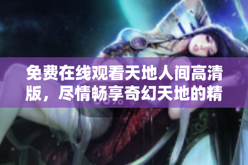 免费在线观看天地人间高清版，尽情畅享奇幻天地的精彩世界