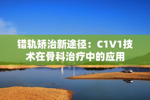 错轨矫治新途径：C1V1技术在骨科治疗中的应用