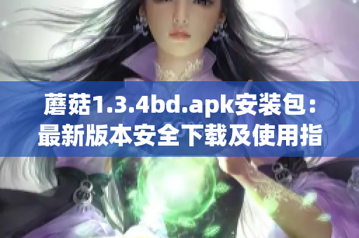 蘑菇1.3.4bd.apk安装包：最新版本安全下载及使用指南(1)