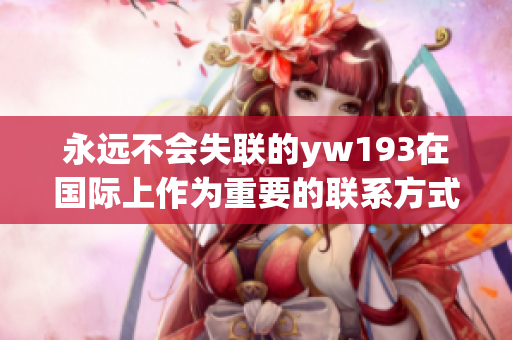永远不会失联的yw193在国际上作为重要的联系方式