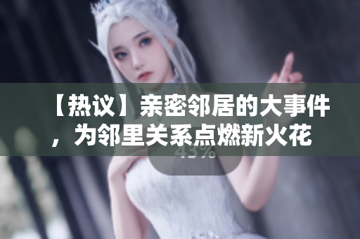 【热议】亲密邻居的大事件，为邻里关系点燃新火花