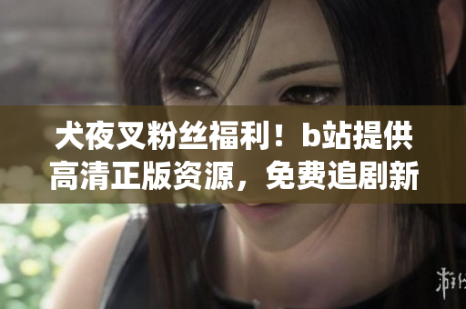 犬夜叉粉丝福利！b站提供高清正版资源，免费追剧新体验(1)