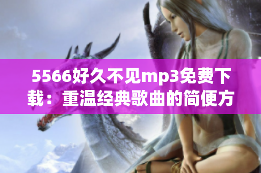 5566好久不见mp3免费下载：重温经典歌曲的简便方式
