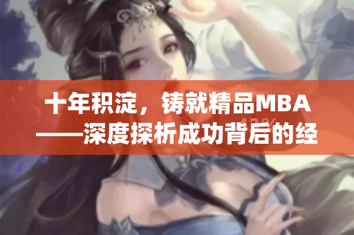十年积淀，铸就精品MBA——深度探析成功背后的经验与策略(1)