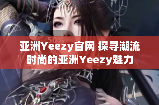 亚洲Yeezy官网 探寻潮流时尚的亚洲Yeezy魅力