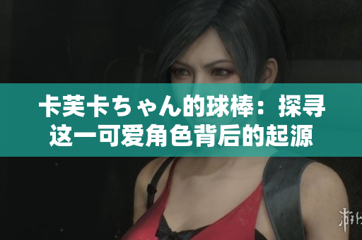 卡芙卡ちゃん的球棒：探寻这一可爱角色背后的起源