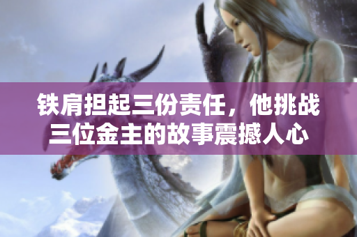 铁肩担起三份责任，他挑战三位金主的故事震撼人心