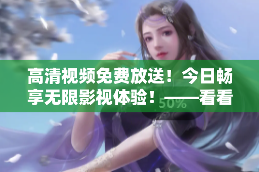 高清视频免费放送！今日畅享无限影视体验！——看看这些最新大片！