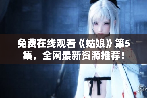 免费在线观看《姑娘》第5集，全网最新资源推荐！