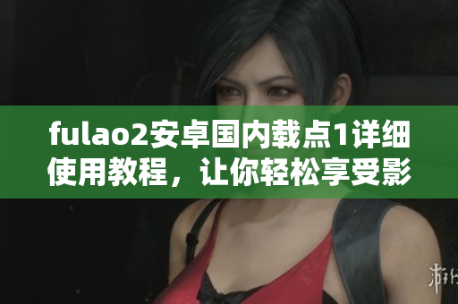 fulao2安卓国内载点1详细使用教程，让你轻松享受影视娱乐