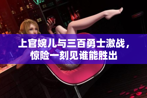 上官婉儿与三百勇士激战，惊险一刻见谁能胜出