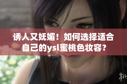 诱人又妩媚！如何选择适合自己的ysl蜜桃色妆容？