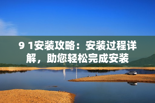 9 1安装攻略：安装过程详解，助您轻松完成安装