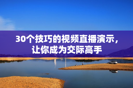 30个技巧的视频直播演示，让你成为交际高手